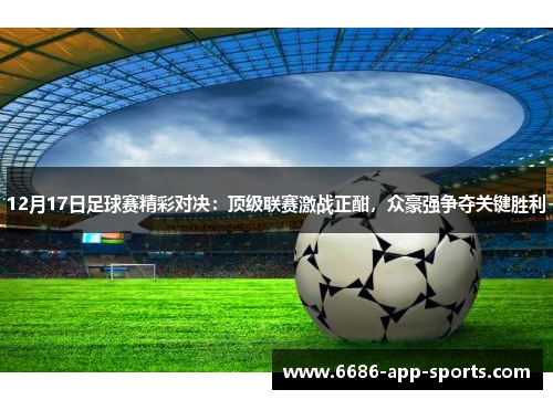 12月17日足球赛精彩对决：顶级联赛激战正酣，众豪强争夺关键胜利
