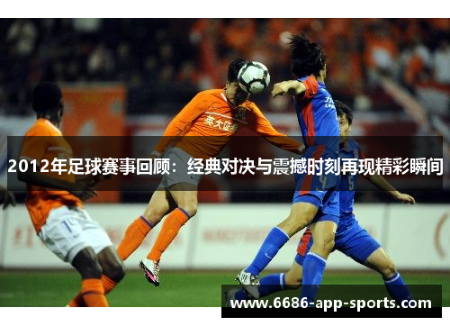 2012年足球赛事回顾：经典对决与震撼时刻再现精彩瞬间