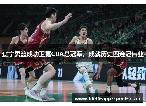 辽宁男篮成功卫冕CBA总冠军，成就历史四连冠伟业