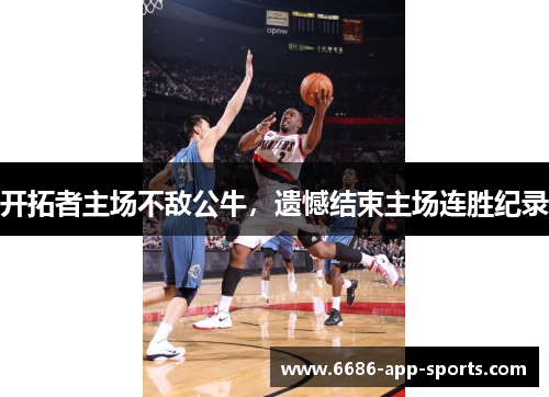 开拓者主场不敌公牛，遗憾结束主场连胜纪录